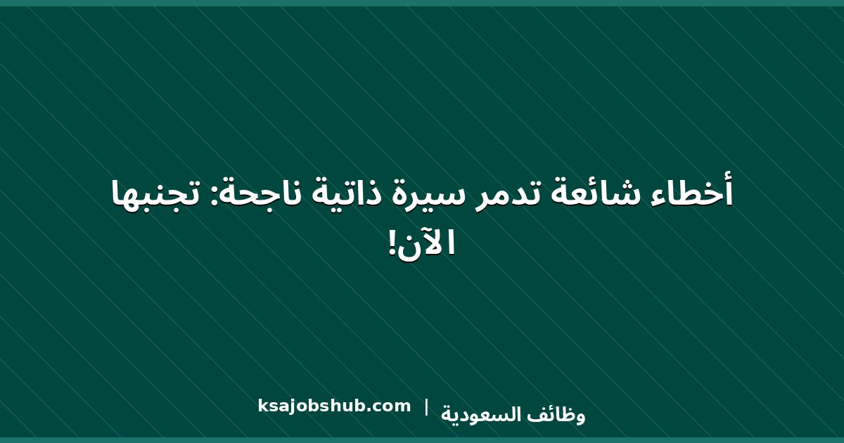 أخطاء شائعة تدمر سيرة ذاتية ناجحة: تجنبها الآن!
