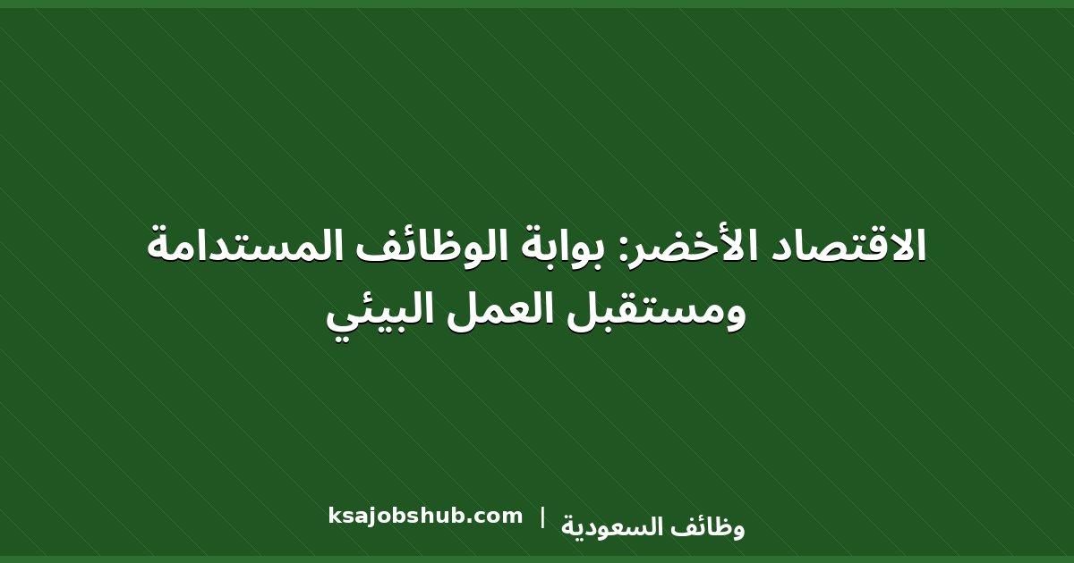 الاقتصاد الأخضر: بوابة الوظائف المستدامة ومستقبل العمل البيئي