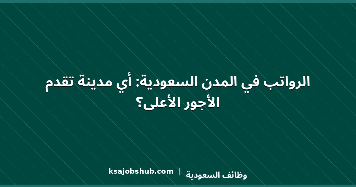 الرواتب في المدن السعودية: أي مدينة تقدم الأجور الأعلى؟