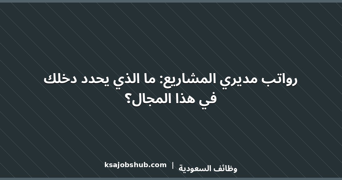 رواتب مديري المشاريع: ما الذي يحدد دخلك في هذا المجال؟