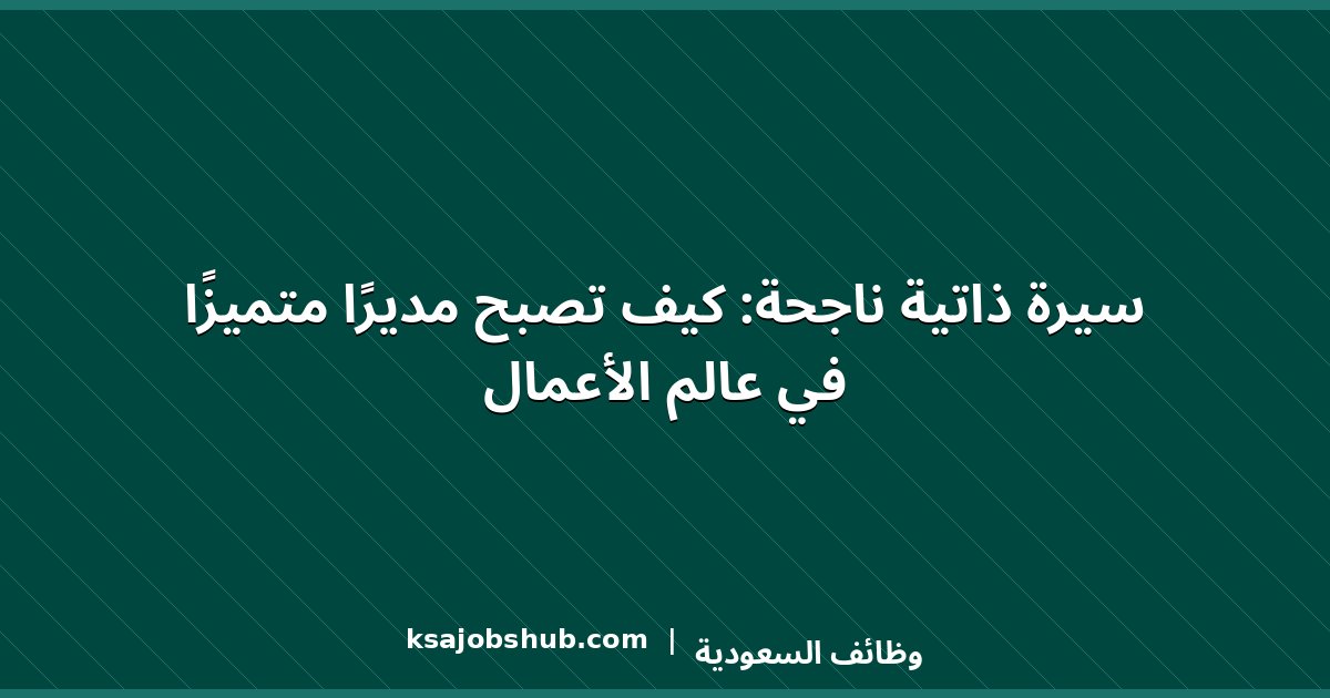 سيرة ذاتية ناجحة: كيف تصبح مديرًا متميزًا في عالم الأعمال